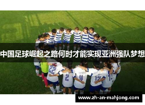 中国足球崛起之路何时才能实现亚洲强队梦想 中国足球崛起之路何时才能实现亚洲强队梦想