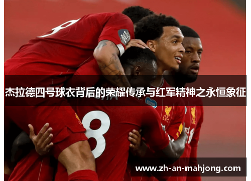 杰拉德四号球衣背后的荣耀传承与红军精神之永恒象征