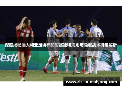 深度揭秘澳大利亚足协杯加时赛独特规则与隐藏战术机制解析 深度揭秘澳大利亚足协杯加时赛独特规则与隐藏战术机制解析