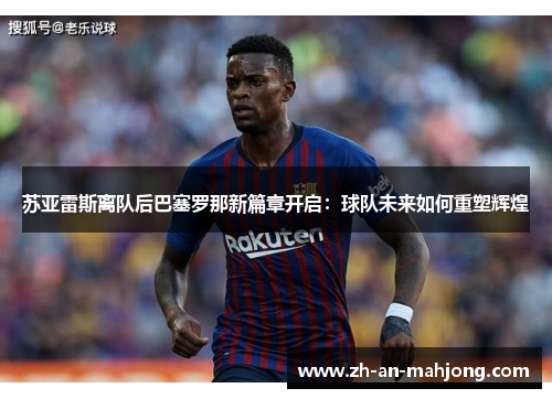 苏亚雷斯离队后巴塞罗那新篇章开启:球队未来如何重塑辉煌 苏亚雷斯离队后巴塞罗那新篇章开启:球队未来如何重塑辉煌