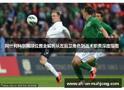 阿什利科尔踢球位置全解析从左后卫角色到战术职责深度指南