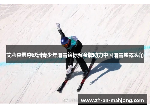 艾莉森勇夺欧洲青少年滑雪锦标赛金牌助力中国滑雪崭露头角