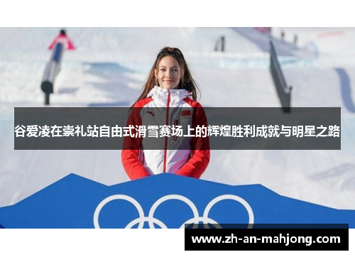 谷爱凌在崇礼站自由式滑雪赛场上的辉煌胜利成就与明星之路