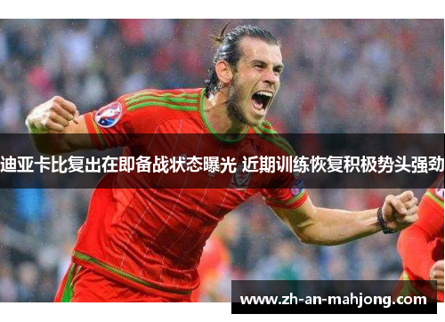 迪亚卡比复出在即备战状态曝光 近期训练恢复积极势头强劲