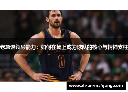 老詹谈领导能力：如何在场上成为球队的核心与精神支柱