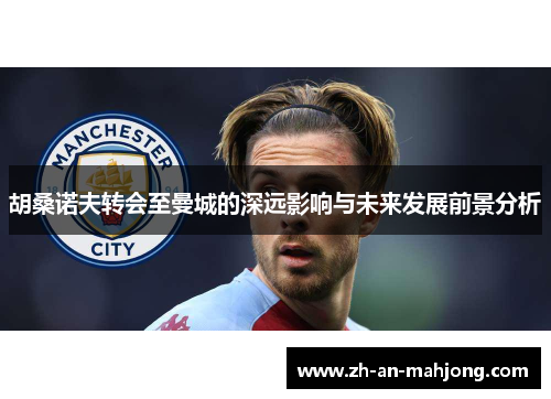 胡桑诺夫转会至曼城的深远影响与未来发展前景分析