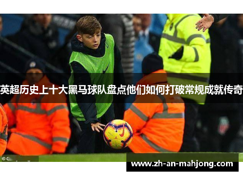 英超历史上十大黑马球队盘点他们如何打破常规成就传奇 英超历史上十大黑马球队盘点他们如何打破常规成就传奇