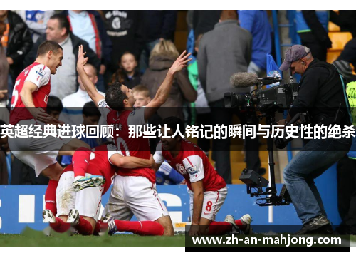 英超经典进球回顾:那些让人铭记的瞬间与历史性的绝杀 英超经典进球回顾:那些让人铭记的瞬间与历史性的绝杀
