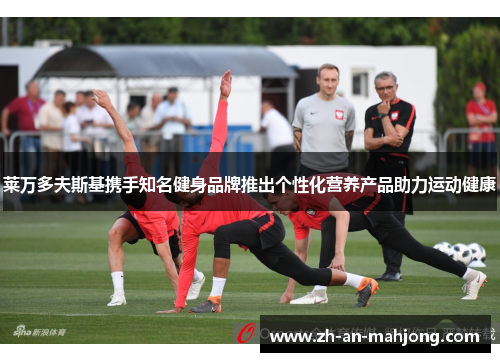 莱万多夫斯基携手知名健身品牌推出个性化营养产品助力运动健康