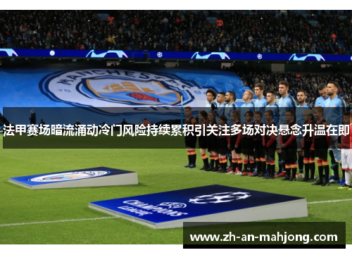 法甲赛场暗流涌动冷门风险持续累积引关注多场对决悬念升温在即 法甲赛场暗流涌动冷门风险持续累积引关注多场对决悬念升温在即