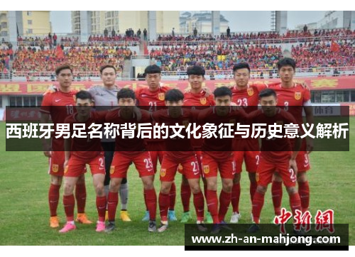 西班牙男足名称背后的文化象征与历史意义解析 西班牙男足名称背后的文化象征与历史意义解析
