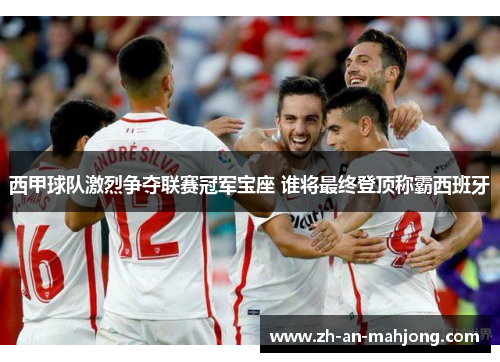 西甲球队激烈争夺联赛冠军宝座 谁将最终登顶称霸西班牙 西甲球队激烈争夺联赛冠军宝座 谁将最终登顶称霸西班牙