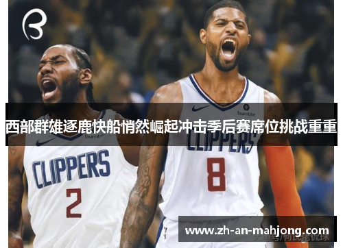 西部群雄逐鹿快船悄然崛起冲击季后赛席位挑战重重 西部群雄逐鹿快船悄然崛起冲击季后赛席位挑战重重