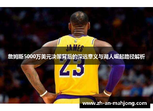 詹姆斯5000万美元决策背后的深远意义与湖人崛起路径解析 詹姆斯5000万美元决策背后的深远意义与湖人崛起路径解析