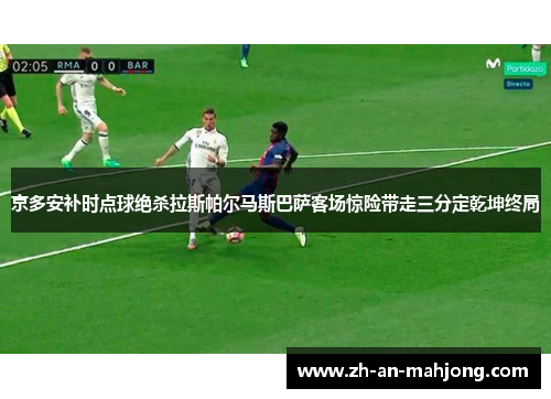 京多安补时点球绝杀拉斯帕尔马斯巴萨客场惊险带走三分定乾坤终局 京多安补时点球绝杀拉斯帕尔马斯巴萨客场惊险带走三分定乾坤终局
