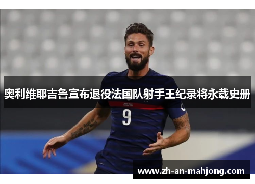 奥利维耶吉鲁宣布退役法国队射手王纪录将永载史册