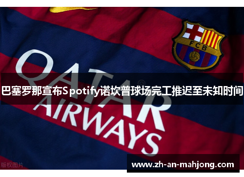 巴塞罗那宣布Spotify诺坎普球场完工推迟至未知时间 巴塞罗那宣布Spotify诺坎普球场完工推迟至未知时间