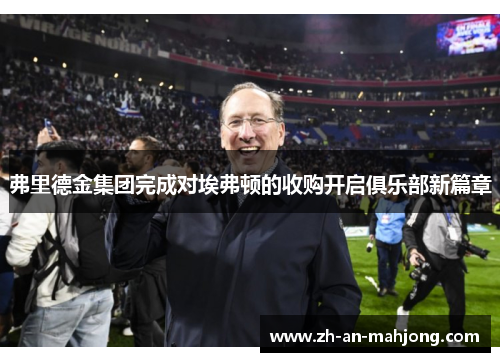 弗里德金集团完成对埃弗顿的收购开启俱乐部新篇章 弗里德金集团完成对埃弗顿的收购开启俱乐部新篇章