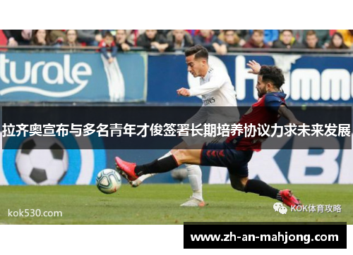 拉齐奥宣布与多名青年才俊签署长期培养协议力求未来发展 拉齐奥宣布与多名青年才俊签署长期培养协议力求未来发展