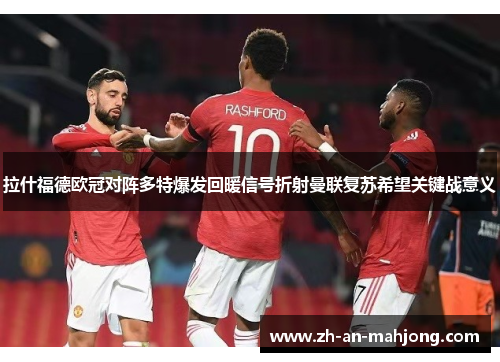 拉什福德欧冠对阵多特爆发回暖信号折射曼联复苏希望关键战意义