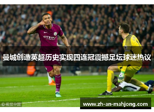 曼城创造英超历史实现四连冠震撼足坛球迷热议 曼城创造英超历史实现四连冠震撼足坛球迷热议