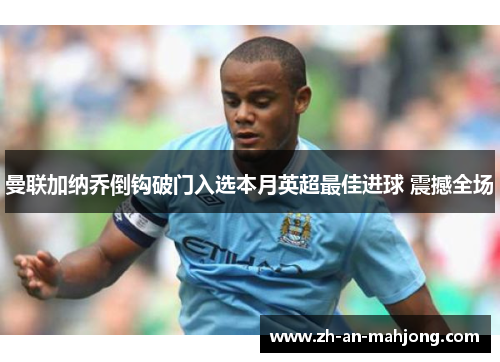 曼联加纳乔倒钩破门入选本月英超最佳进球 震撼全场 曼联加纳乔倒钩破门入选本月英超最佳进球 震撼全场