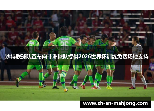 沙特联球队宣布向非洲球队提供2026世界杯训练免费场地支持 沙特联球队宣布向非洲球队提供2026世界杯训练免费场地支持