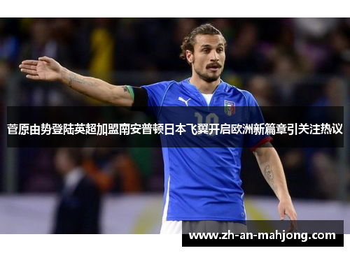 菅原由势登陆英超加盟南安普顿日本飞翼开启欧洲新篇章引关注热议