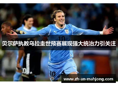 贝尔萨执教乌拉圭世预赛展现强大统治力引关注