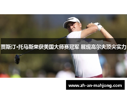 贾斯汀·托马斯荣获美国大师赛冠军 展现高尔夫顶尖实力