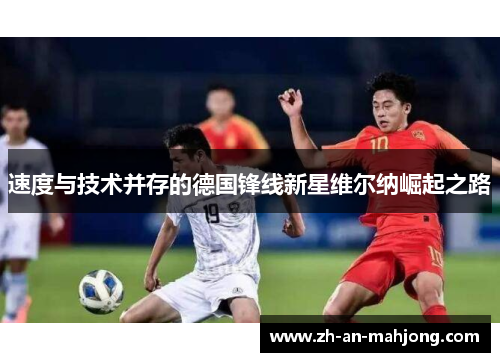 速度与技术并存的德国锋线新星维尔纳崛起之路 速度与技术并存的德国锋线新星维尔纳崛起之路
