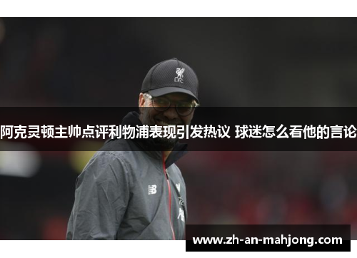 阿克灵顿主帅点评利物浦表现引发热议 球迷怎么看他的言论 阿克灵顿主帅点评利物浦表现引发热议 球迷怎么看他的言论