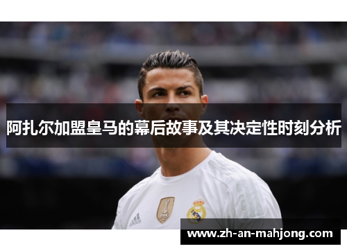 阿扎尔加盟皇马的幕后故事及其决定性时刻分析 阿扎尔加盟皇马的幕后故事及其决定性时刻分析