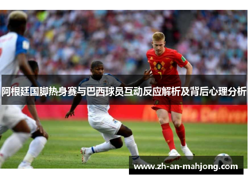 阿根廷国脚热身赛与巴西球员互动反应解析及背后心理分析 阿根廷国脚热身赛与巴西球员互动反应解析及背后心理分析
