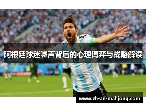 阿根廷球迷嘘声背后的心理博弈与战略解读 阿根廷球迷嘘声背后的心理博弈与战略解读