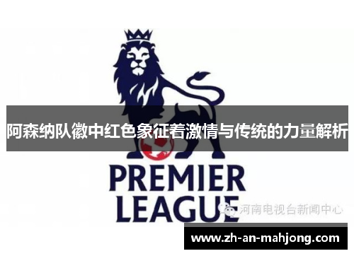 阿森纳队徽中红色象征着激情与传统的力量解析 阿森纳队徽中红色象征着激情与传统的力量解析
