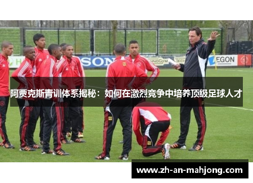 阿贾克斯青训体系揭秘:如何在激烈竞争中培养顶级足球人才 阿贾克斯青训体系揭秘:如何在激烈竞争中培养顶级足球人才