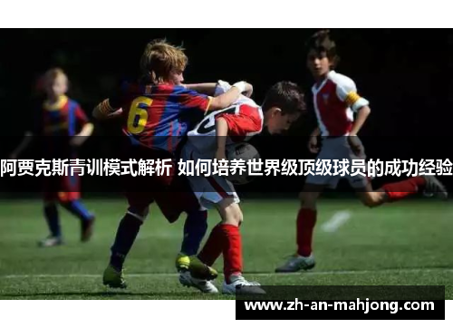 阿贾克斯青训模式解析 如何培养世界级顶级球员的成功经验 阿贾克斯青训模式解析 如何培养世界级顶级球员的成功经验