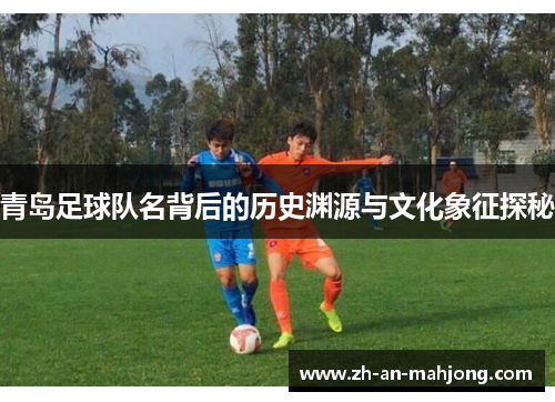 青岛足球队名背后的历史渊源与文化象征探秘 青岛足球队名背后的历史渊源与文化象征探秘