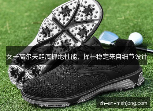 女子高尔夫鞋底抓地性能，挥杆稳定来自细节设计