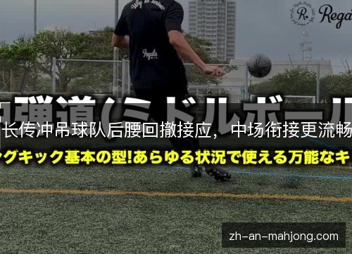 长传冲吊球队后腰回撤接应，中场衔接更流畅